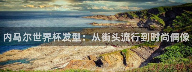 世界杯官网入口：内马尔世界杯发型：从街头流行到时尚偶像
